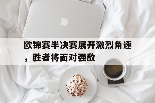 欧锦赛半决赛展开激烈角逐,胜者将面对强敌的简单介绍